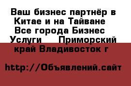 Ваш бизнес-партнёр в Китае и на Тайване - Все города Бизнес » Услуги   . Приморский край,Владивосток г.